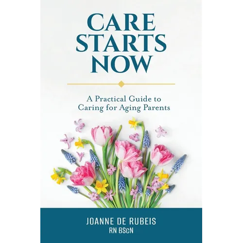 Care Starts Now: A Practical Guide to Caring for Aging Parents