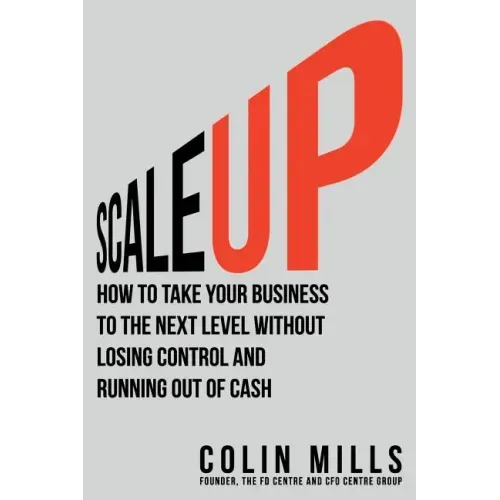 Scale Up: How to Take Your Business To the Next Level Without Losing Control and Running Out of Cash