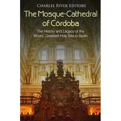 The Mosque-Cathedral of Córdoba: The History and Legacy of the Moors' Greatest Holy Site in Spain