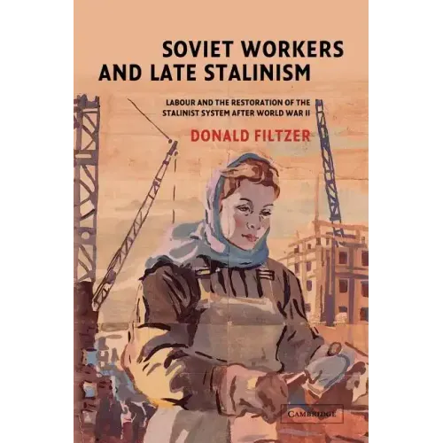 Soviet Workers and Late Stalinism: Labour and the Restoration of the Stalinist System After World War II