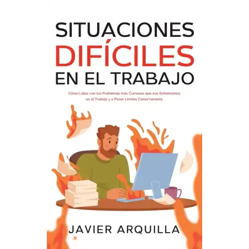 Situaciones Difíciles en el Trabajo: Cómo Lidiar con los Problemas más Comunes que nos Enfrentamos en el Trabajo y a Poner Límites Correctamente