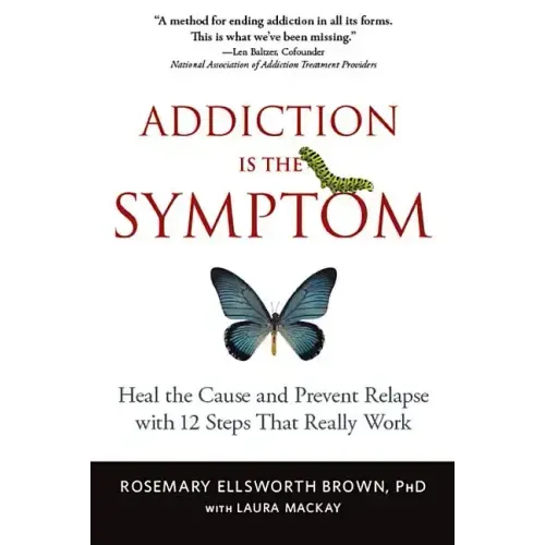 Addiction Is the Symptom: Heal the Cause and Prevent Relapse with 12 Steps That Really Work