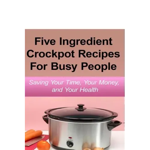 Simple Five Ingredient Crockpot Recipes For Busy People: Saving Your Time, Your Money, and Your Health