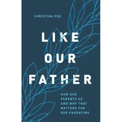 Like Our Father: How God Parents Us and Why That Matters for Our Parenting