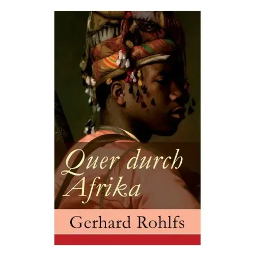 Quer durch Afrika: Die Erstdurchquerung der Sahara vom Mittelmeer zum Golf von Guinea 1865 - 1867