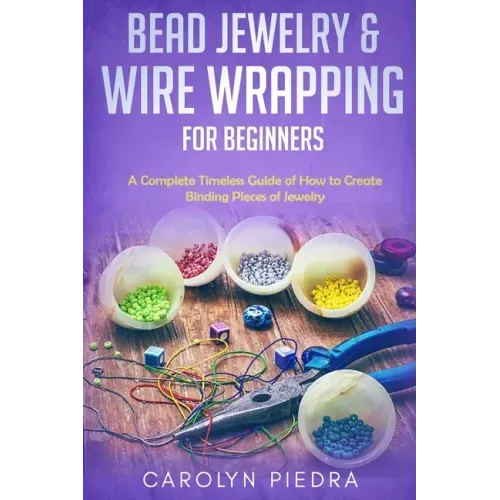 Bead Jewelry & Wire Wrapping for Beginners: A Complete Timeless Guide of How to Create Binding Pieces of Jewelry (Including The Top Easy To Follow Pro