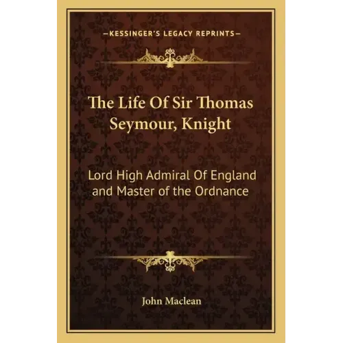 The Life of Sir Thomas Seymour, Knight: Lord High Admiral of England and Master of the Ordnance