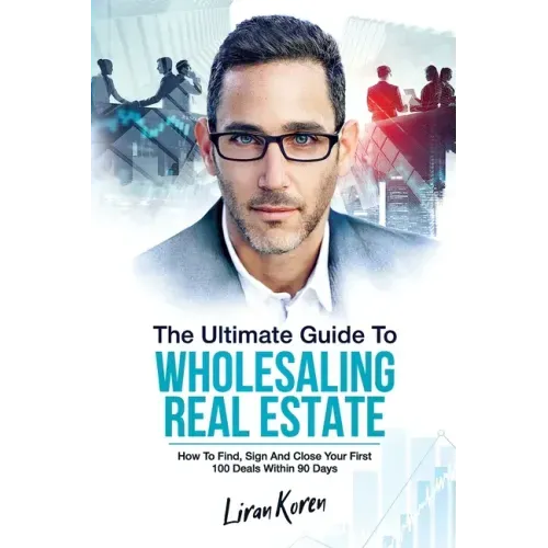 The Ultimate Guide To Wholesaling Real Estate: How To Find, Sign And Close Your First 100 Deals Within 90 Days.
