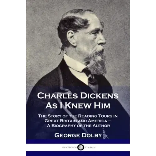 Charles Dickens As I Knew Him: The Story of the Reading Tours in Great Britain and America - A Biography of the Author