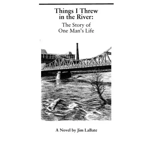 Things I Threw In The River: The Story Of One Man's Life: A Novel By Jim Labate