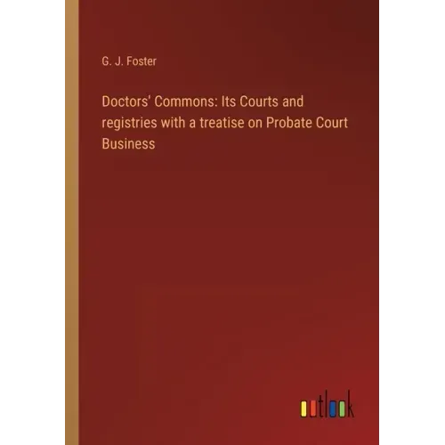 Doctors' Commons: Its Courts and registries with a treatise on Probate Court Business