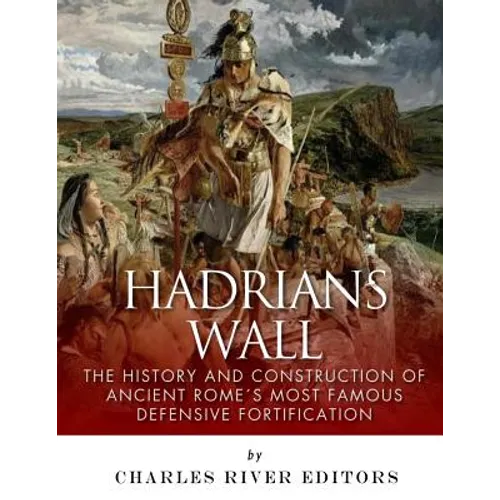 Hadrian's Wall: The History and Construction of Ancient Rome's Most Famous Defensive Fortification