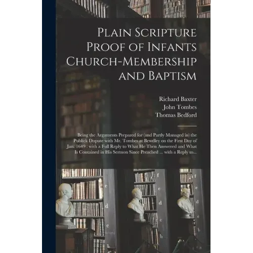 Plain Scripture Proof of Infants Church-membership and Baptism: Being the Arguments Prepared for (and Partly Managed in) the Publick Dispute With Mr.