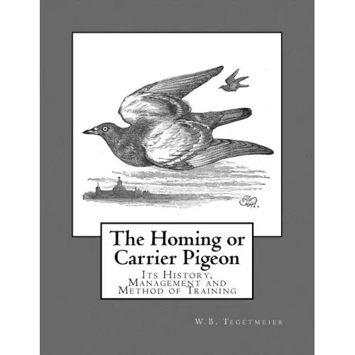 The Homing or Carrier Pigeon: Its History, Management and Method of Training