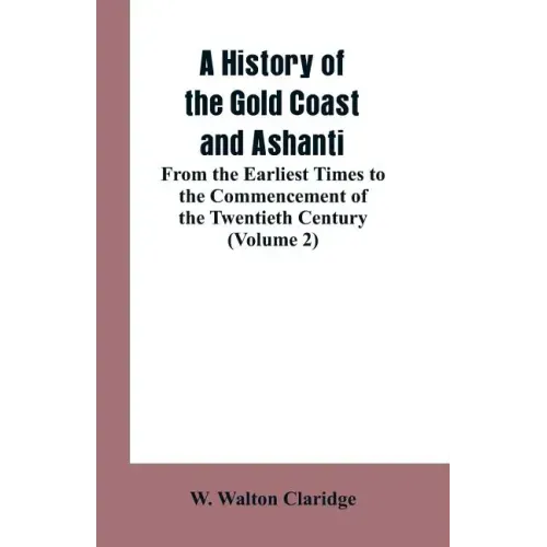 A History of the Gold Coast and Ashanti: From the Earliest Times to the Commencement of the Twentieth Century (Volume 2)