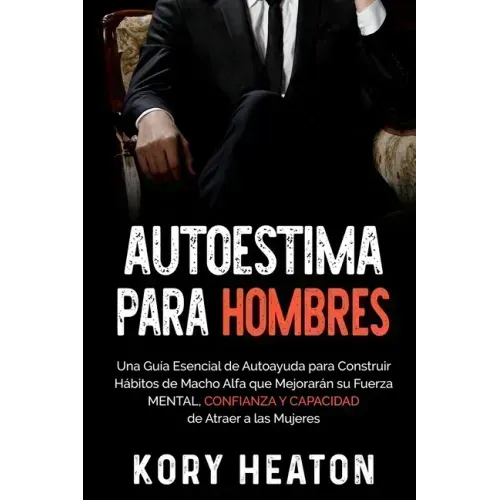 Autoestima para Hombres: Una Guía Esencial de Autoayuda para Construir Hábitos de Macho Alfa que Mejorarán su Fuerza Mental, Confianza y Capaci