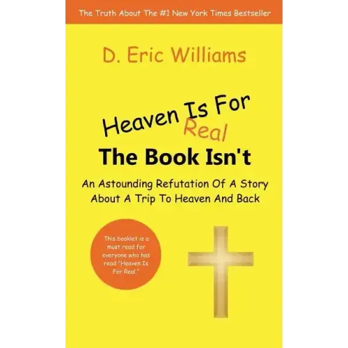 Heaven Is For Real: The Book Isn't: An Astounding Refutation Of A Story About A Trip To Heaven And Back