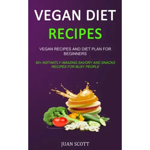 Vegan Diet Recipes: Vegan Recipes and Diet Plan for Beginners (50+ Instantly Amazing Savory and Snacks Recipes for Busy People)