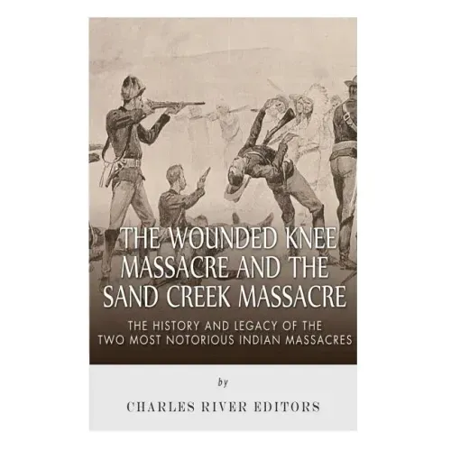 The Wounded Knee Massacre and the Sand Creek Massacre: The History and Legacy of the Two Most Notorious Indian Massacres