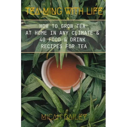 Teaming With Life: How to Grow Your Own Tea at Home in Any Climate and 40 Food & Drink Recipes For Tea
