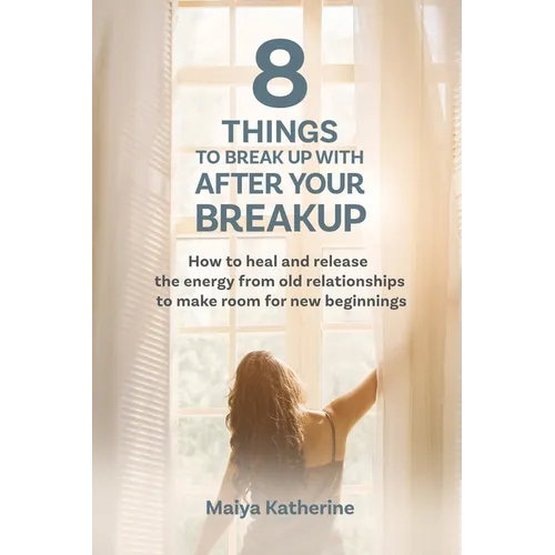 8 Things to Break Up With After Your Breakup: How to heal and release the energy from old relationships to make room for new beginnings