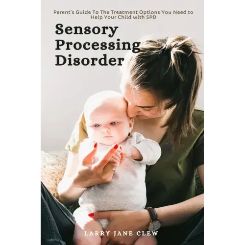 Sensory Processing Disorder: Parent's Guide To The Treatment Options You Need to Help Your Child with SPD