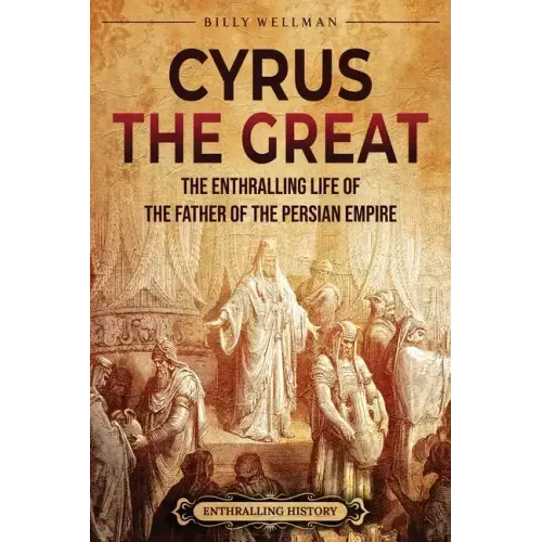 Cyrus the Great: The Enthralling Life of the Father of the Persian Empire