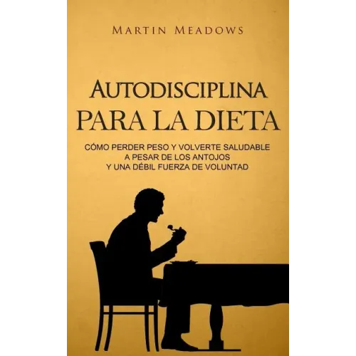Autodisciplina para la dieta: Cómo perder peso y volverte saludable a pesar de los antojos y una débil fuerza de voluntad