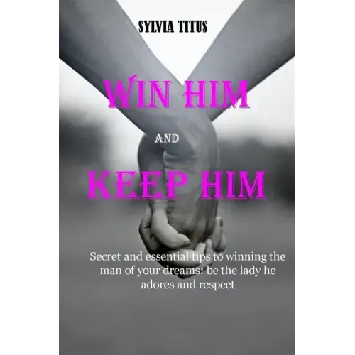 Win Him and Keep Him: Secret and essential tips to winning the man of your dreams: be the lady he adores and respect