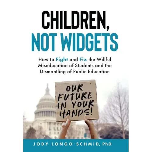 Children, Not Widgets: How to Fight and Fix the Willful Miseducation of Students and the Dismantling of Public Education