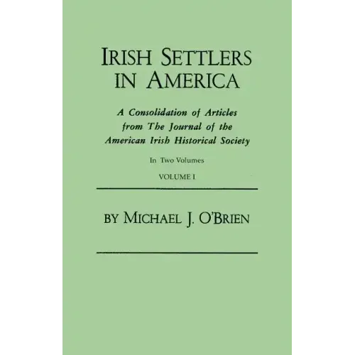 Irish Settlers in America. a Consolidation of Articles from the Journal of the American Irish Historical Society. in Two Volumes. Volume I