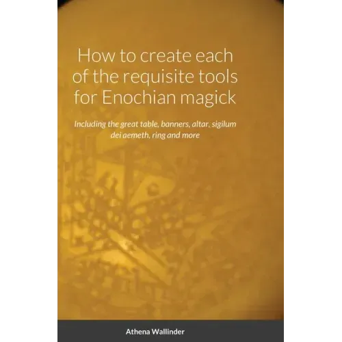 How to create each of the requisite tools for Enochian magick: Including the great table, banners, altar, sigilum dei aemeth, ring and more