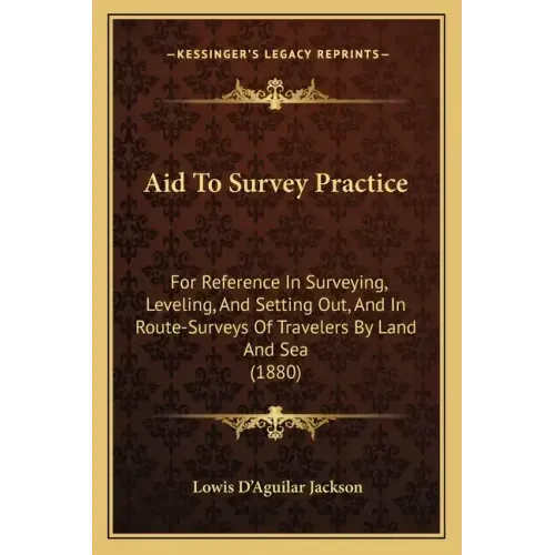 Aid to Survey Practice: For Reference in Surveying, Leveling, and Setting Out, and in Route-Surveys of Travelers by Land and Sea (1880)