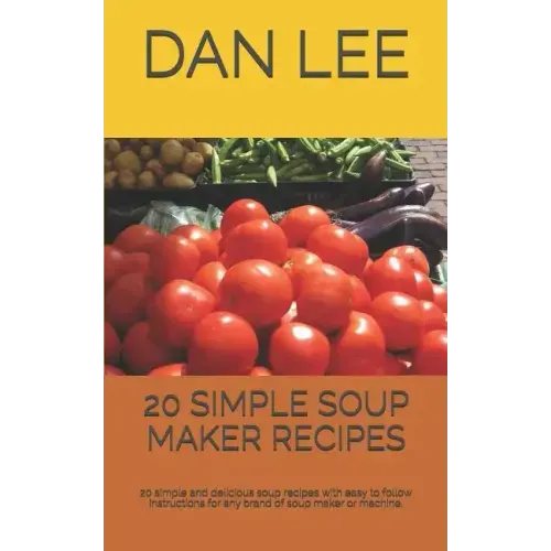 20 Simple Soup Maker Recipes: 20 Simple and Delicious Soup Recipes with Easy to Follow Instructions for Any Brand of Soup Maker or Machine.