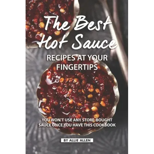 The Best Hot Sauce Recipes at Your Fingertips: You won't use Any Store-Bought Sauce Once You Have This Cookbook