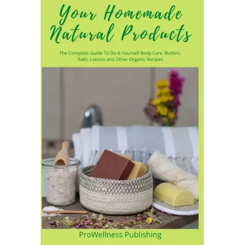 Your Homemade Natural Products: The Complete Guide to Do-It-Yourself Body Care, Butters, Bath, Lotions and Organic Recipes