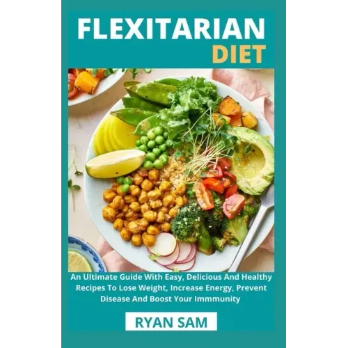 Flexitarian Diet: An Ultimate Guide With Easy, Delicious And Healthy Recipes To Lose Weight, Increase Energy, Prevent Disease And Boost Your Immmunity