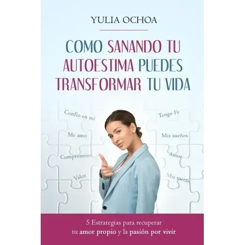 Como Sanando Tu Autoestima Puedes Transformar Tu Vida: 5 Estrategias para recuperar tu amor propio y la pasión por vivir