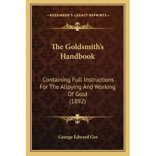 The Goldsmith's Handbook: Containing Full Instructions For The Alloying And Working Of Gold (1892)