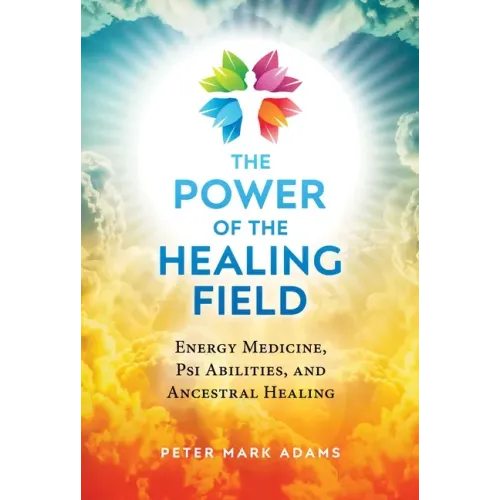 The Power of the Healing Field: Energy Medicine, Psi Abilities, and Ancestral Healing