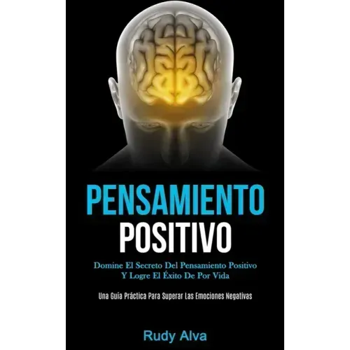 Pensamiento Positivo: Domine el secreto del pensamiento positivo y logre el éxito de por vida (Una guía práctica para superar las emociones negativas)