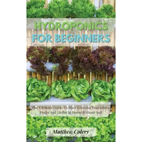 Hydroponics for Beginners: The Ultimate Guide To Start Growing Vegetables, Fruits And Herbs At Home Without Soil