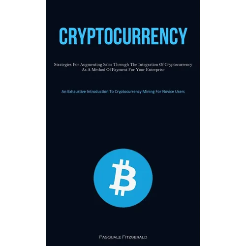 Cryptocurrency: Strategies For Augmenting Sales Through The Integration Of Cryptocurrency As A Method Of Payment For Your Enterprise (An Exhaustive In