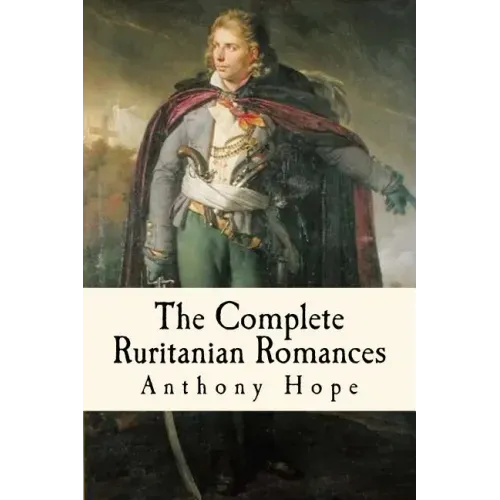 The Complete Ruritanian Romances: The Prisoner of Zenda, Rupert of Hentzau, and The Heart of Princess Osra