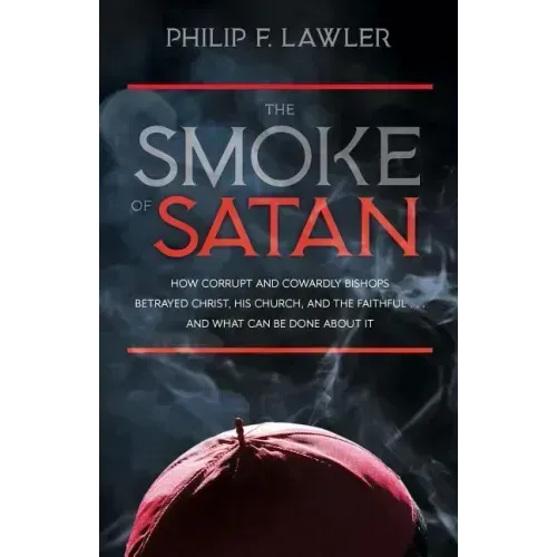 The Smoke of Satan: How Corrupt and Cowardly Bishops Betrayed Christ, His Church, and the Faithful...and What Can Be Done about It