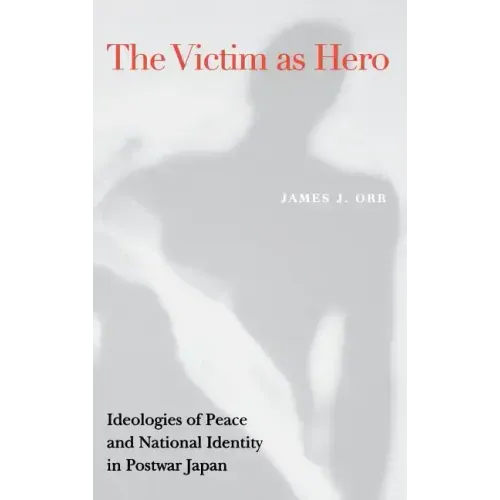 Victim as Hero: Ideologies of Peace and National Identity in Postwar Japan