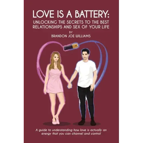 Love is a Battery: Unlocking the Secrets to the Best Relationships and Sex of Your Life: A Guide to understanding how love is actually an