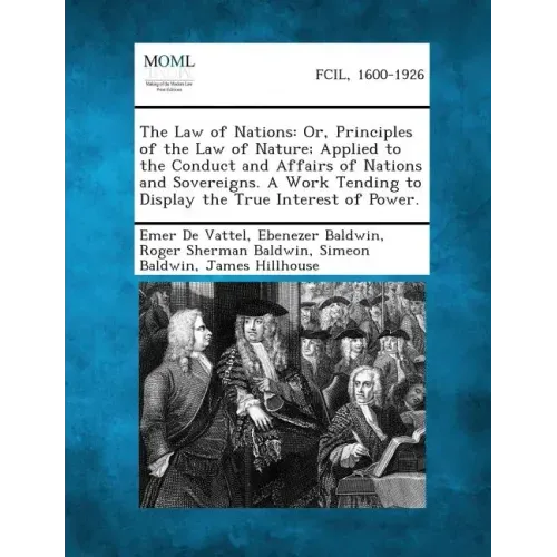 The Law of Nations: Or, Principles of the Law of Nature; Applied to the Conduct and Affairs of Nations and Sovereigns. a Work Tending to D