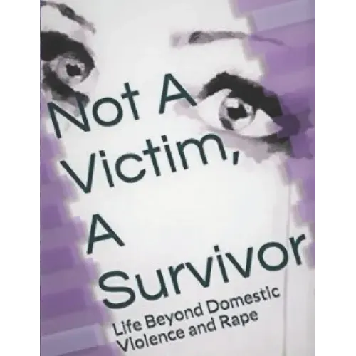 Not A Victim, A Survivor: Life Beyond Domestic Violence and Rape