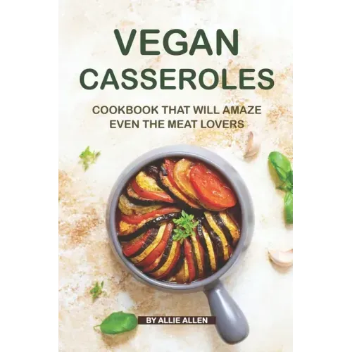Vegan Casseroles Cookbook That Will Amaze Even the Meat Lovers: A Carefully Picked Collection of The Finest Vegan Casseroles Recipes